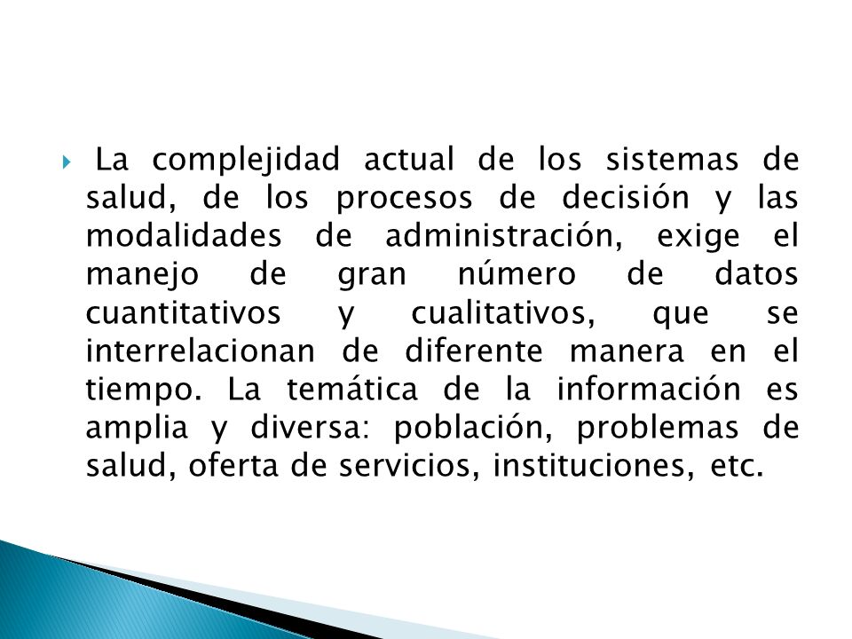 La complejidad actual de los sistemas de salud, de los procesos de decisión y las modalidades de administración, exige el manejo de gran número de datos cuantitativos y cualitativos, que se interrelacionan de diferente manera en el tiempo.