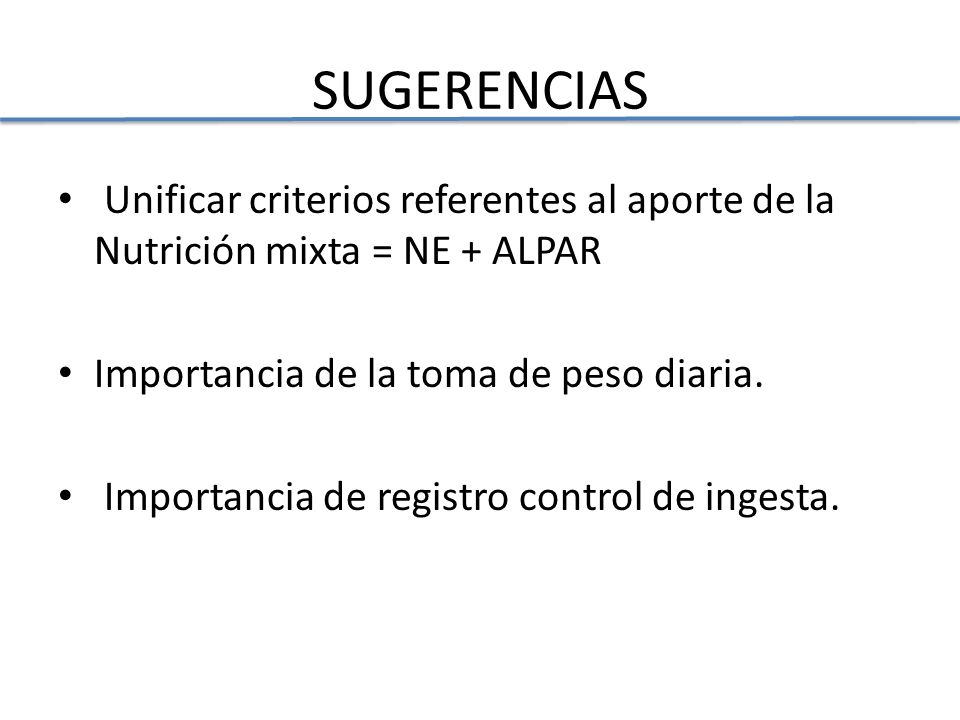 SUGERENCIAS Unificar criterios referentes al aporte de la Nutrición mixta = NE + ALPAR. Importancia de la toma de peso diaria.