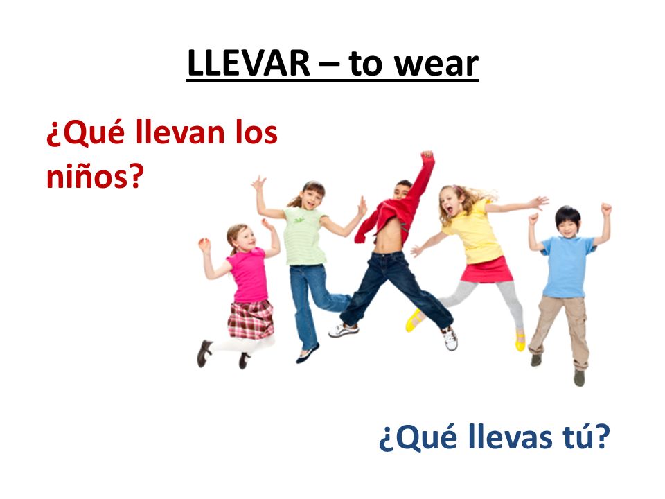 LLEVAR – to wear ¿Qué llevan los niños ¿Qué llevas tú