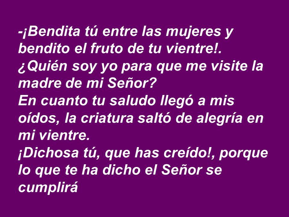 -¡Bendita tú entre las mujeres y bendito el fruto de tu vientre!.