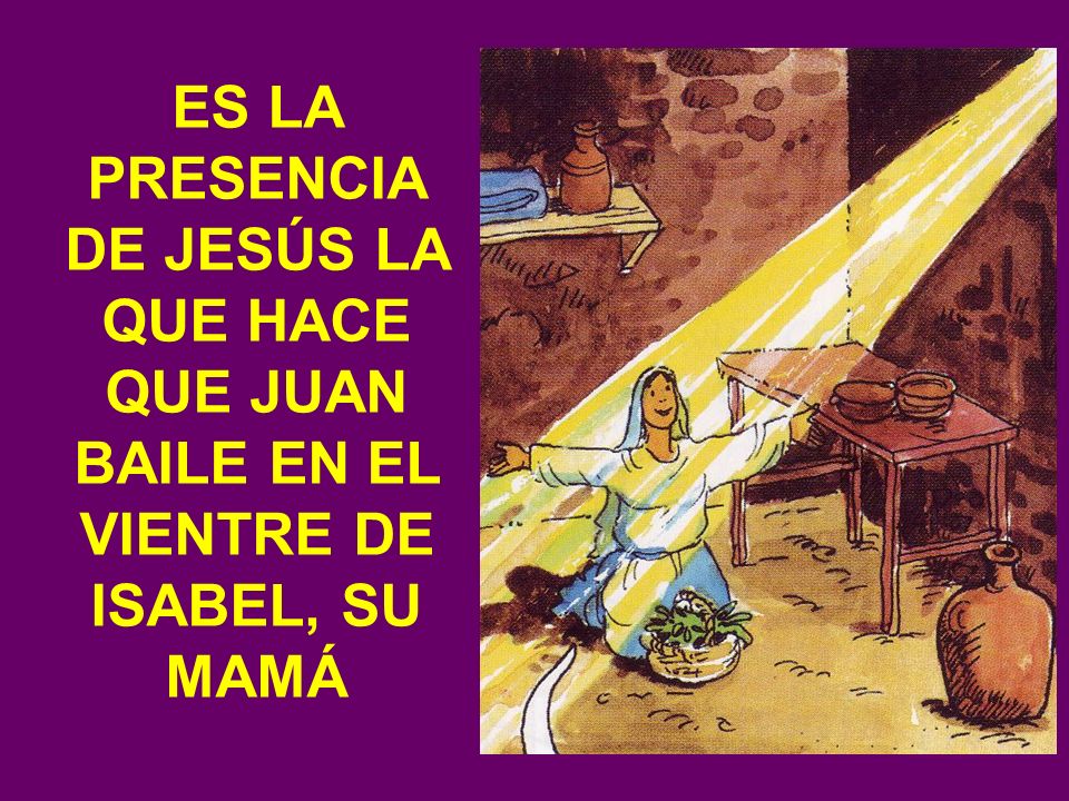ES LA PRESENCIA DE JESÚS LA QUE HACE QUE JUAN BAILE EN EL VIENTRE DE ISABEL, SU MAMÁ