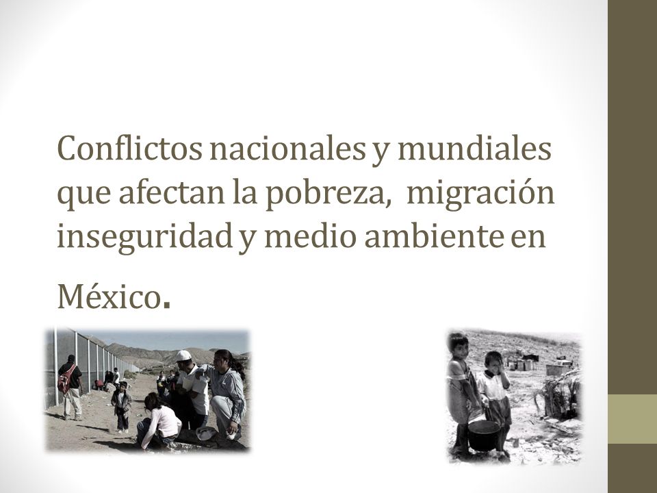 Conflictos nacionales y mundiales que afectan la pobreza, migración inseguridad y medio ambiente en México.