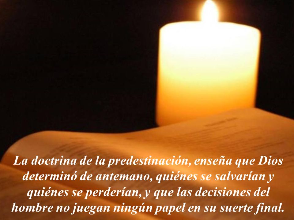 La doctrina de la predestinación, enseña que Dios determinó de antemano, quiénes se salvarían y quiénes se perderían, y que las decisiones del hombre no juegan ningún papel en su suerte final.