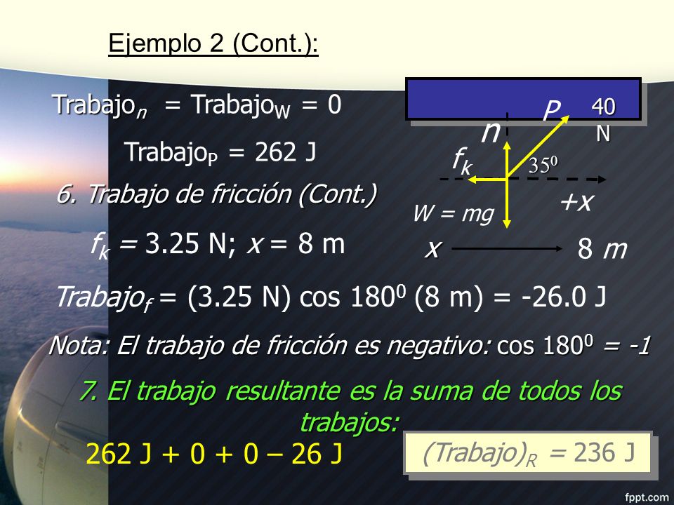 Ejemplo 2 (Cont.): +x. 40 N x. n. W = mg. 8 m. P. fk. TrabajoP = 262 J. Trabajon = TrabajoW = 0.