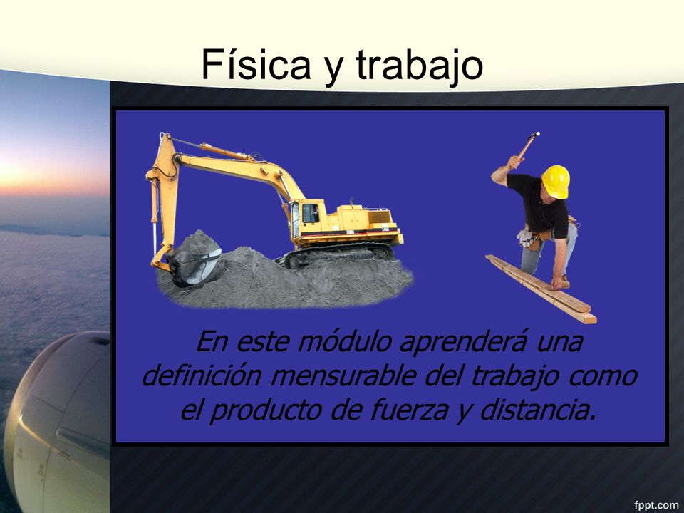 Física y trabajo En este módulo aprenderá una definición mensurable del trabajo como el producto de fuerza y distancia.