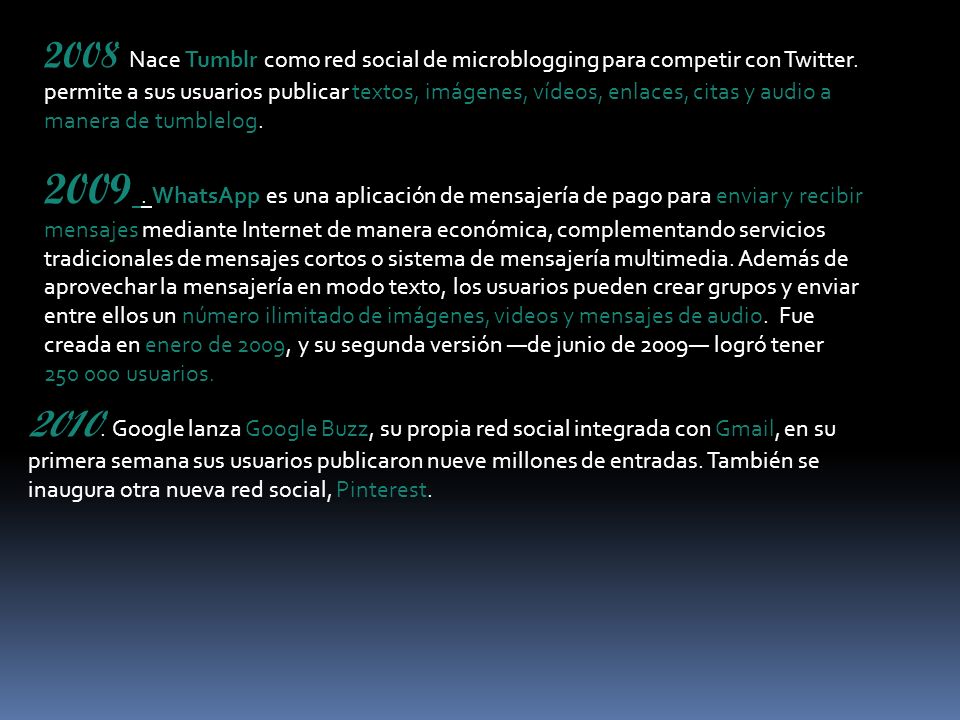 2008 Nace Tumblr como red social de microblogging para competir con Twitter. permite a sus usuarios publicar textos, imágenes, vídeos, enlaces, citas y audio a manera de tumblelog.