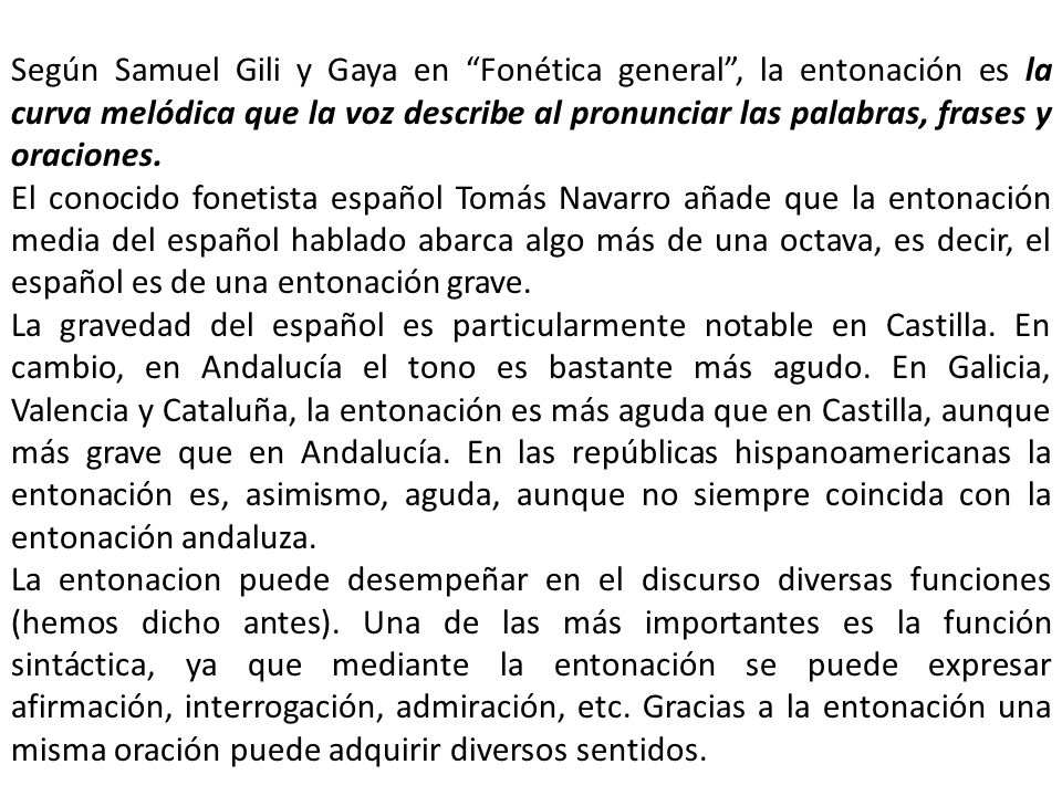 Según Samuel Gili y Gaya en Fonética general , la entonación es la curva melódica que la voz describe al pronunciar las palabras, frases y oraciones.