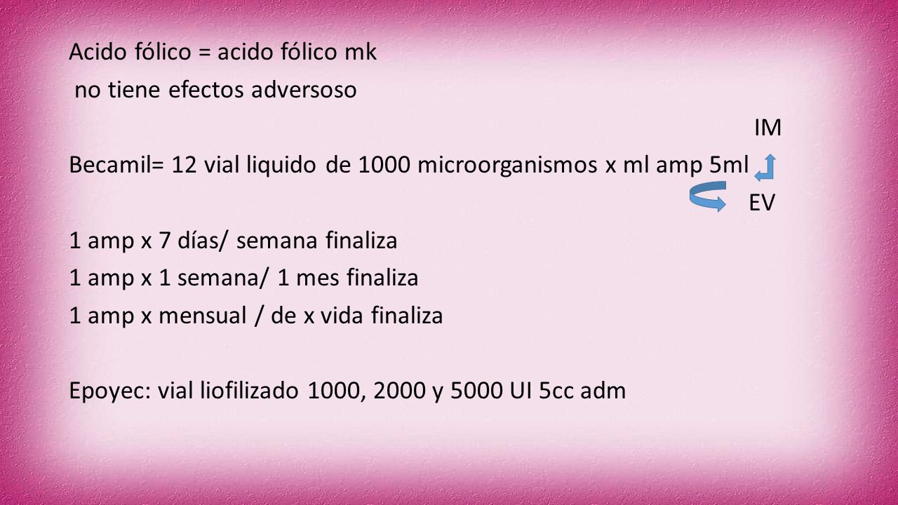 Acido fólico = acido fólico mk no tiene efectos adversoso IM Becamil= 12 vial liquido de 1000 microorganismos x ml amp 5ml EV 1 amp x 7 días/ semana finaliza 1 amp x 1 semana/ 1 mes finaliza 1 amp x mensual / de x vida finaliza Epoyec: vial liofilizado 1000, 2000 y 5000 UI 5cc adm