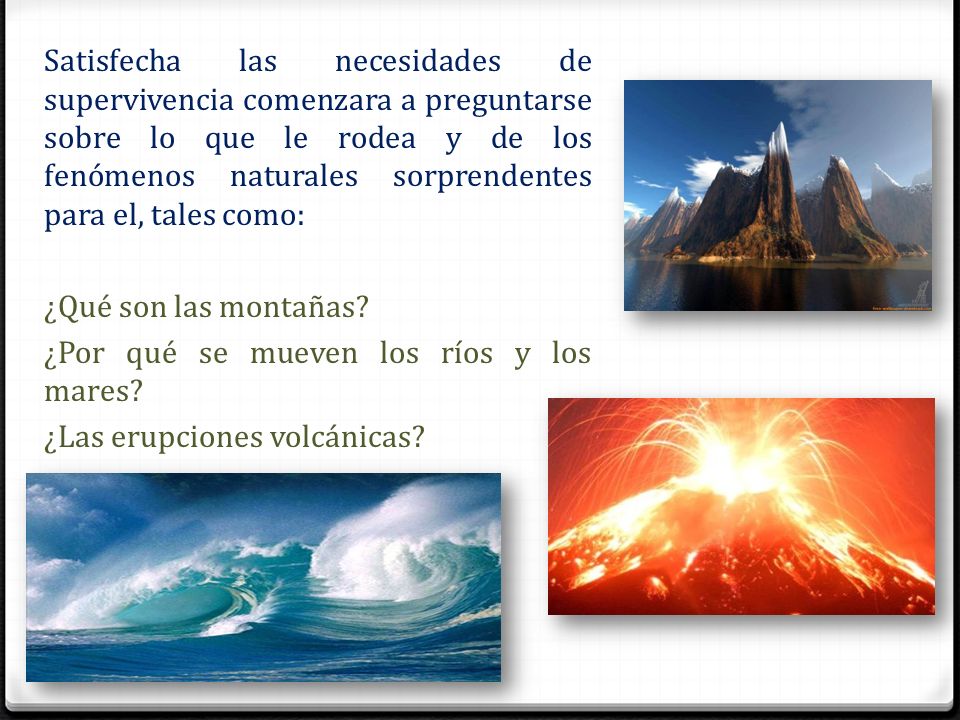Satisfecha las necesidades de supervivencia comenzara a preguntarse sobre lo que le rodea y de los fenómenos naturales sorprendentes para el, tales como: ¿Qué son las montañas.