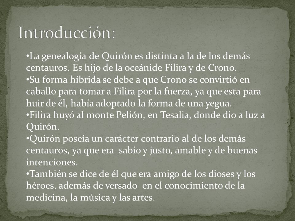 Introducción: La genealogía de Quirón es distinta a la de los demás centauros. Es hijo de la oceánide Filira y de Crono.