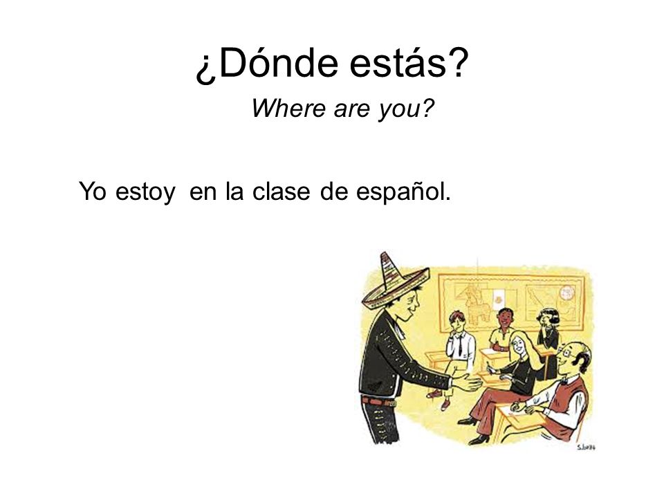 ¿Dónde estás Where are you Yo estoy en la clase de español.