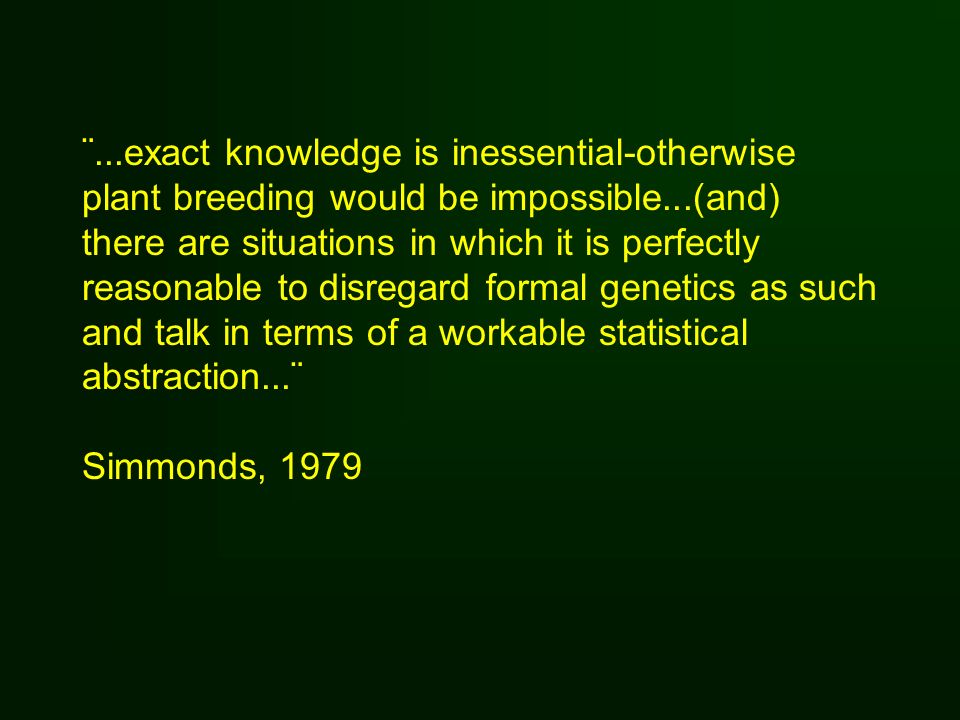 ¨...exact knowledge is inessential-otherwise plant breeding would be impossible...(and) there are situations in which it is perfectly reasonable to disregard formal genetics as such and talk in terms of a workable statistical abstraction...¨ Simmonds, 1979