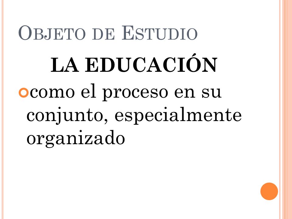 Objeto de Estudio LA EDUCACIÓN como el proceso en su conjunto, especialmente organizado