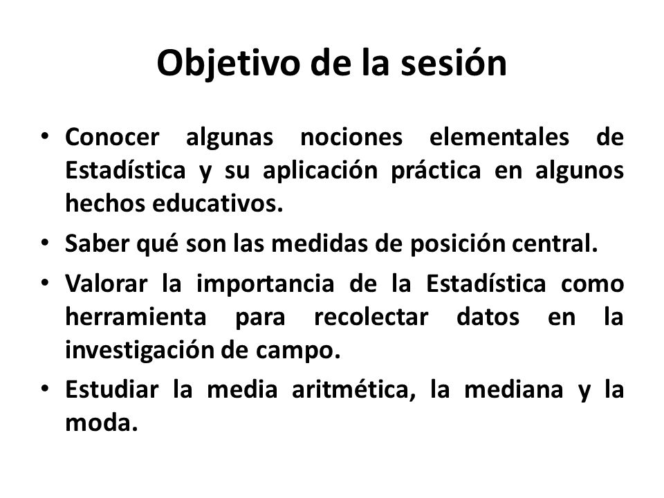 Objetivo de la sesión Conocer algunas nociones elementales de Estadística y su aplicación práctica en algunos hechos educativos.
