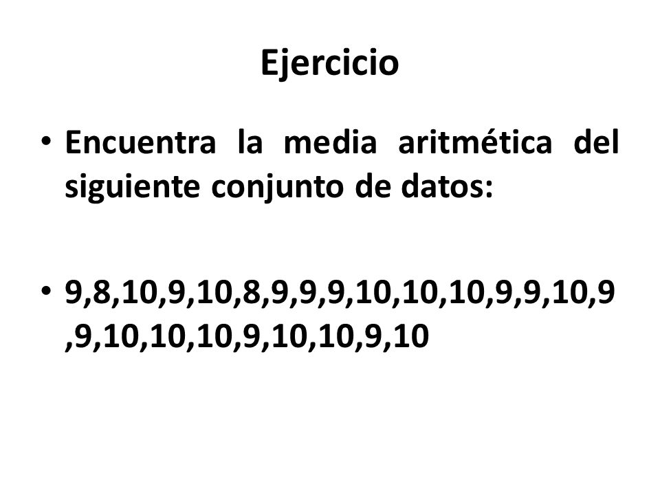 Ejercicio Encuentra la media aritmética del siguiente conjunto de datos: 9,8,10,9,10,8,9,9,9,10,10,10,9,9,10,9,9,10,10,10,9,10,10,9,10.