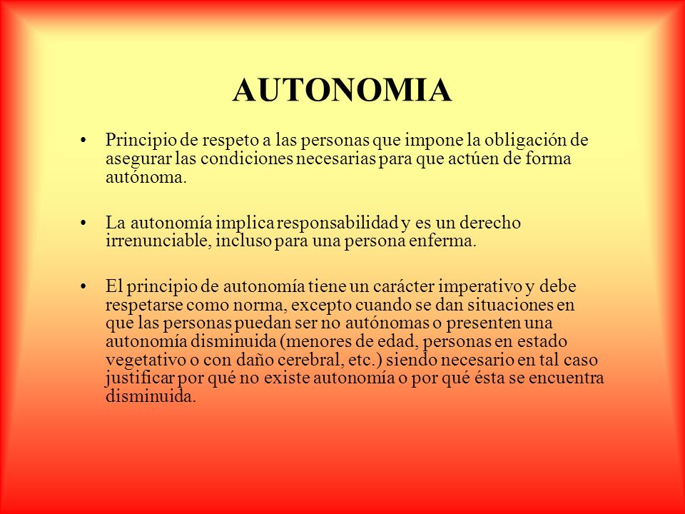 AUTONOMIA Principio de respeto a las personas que impone la obligación de asegurar las condiciones necesarias para que actúen de forma autónoma.