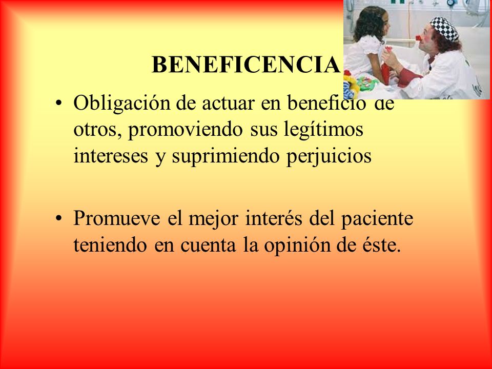 BENEFICENCIA Obligación de actuar en beneficio de otros, promoviendo sus legítimos intereses y suprimiendo perjuicios.