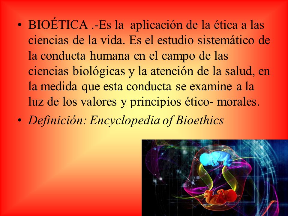 BIOÉTICA. -Es la aplicación de la ética a las ciencias de la vida