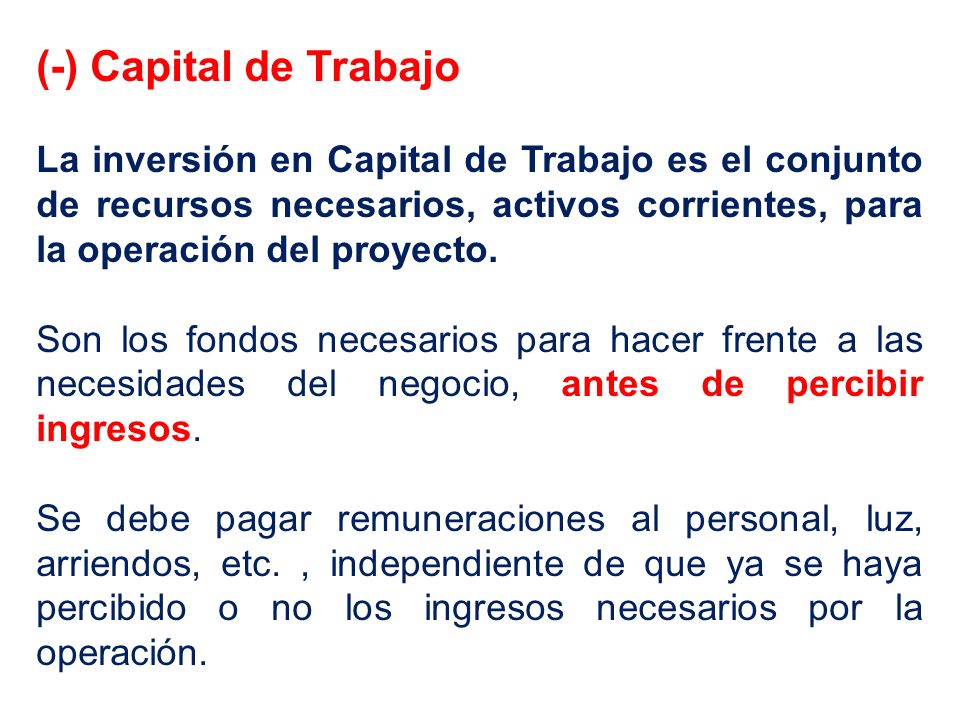 (-) Capital de Trabajo La inversión en Capital de Trabajo es el conjunto de recursos necesarios, activos corrientes, para la operación del proyecto.
