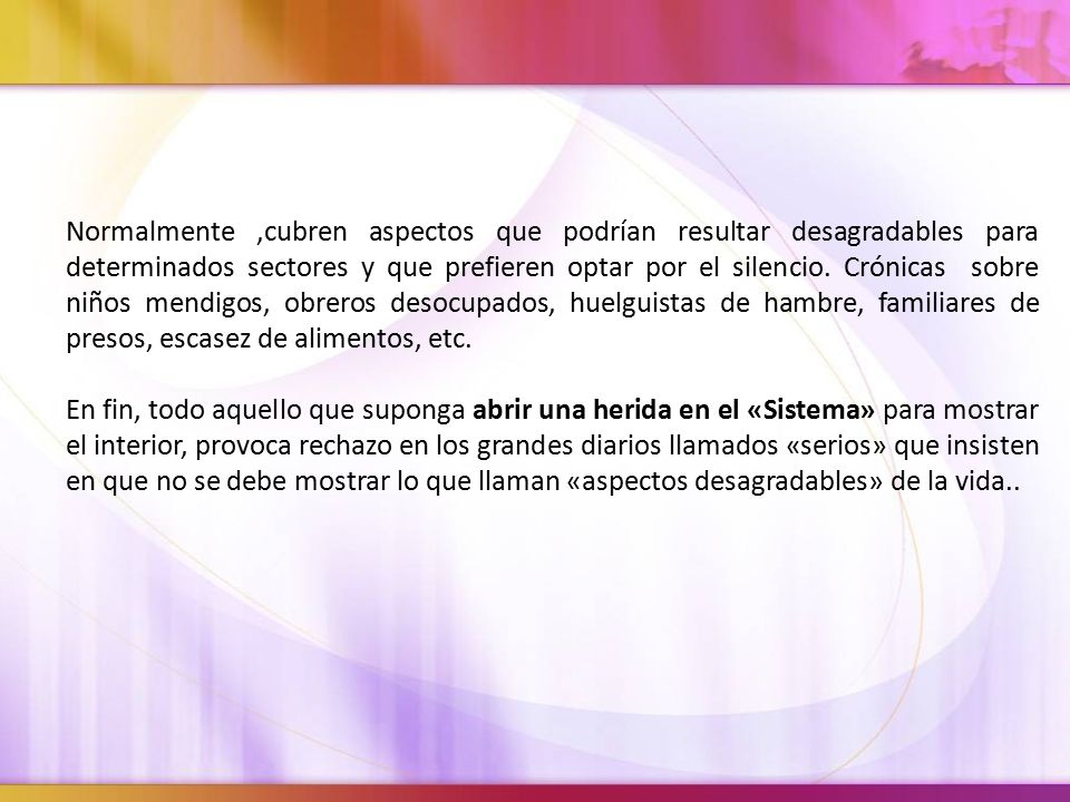 Normalmente ,cubren aspectos que podrían resultar desagradables para determinados sectores y que prefieren optar por el silencio. Crónicas sobre niños mendigos, obreros desocupados, huelguistas de hambre, familiares de presos, escasez de alimentos, etc.