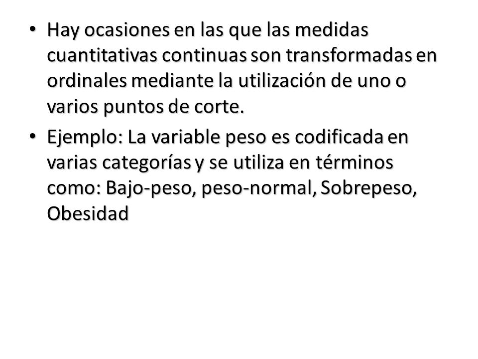 Hay ocasiones en las que las medidas cuantitativas continuas son transformadas en ordinales mediante la utilización de uno o varios puntos de corte.
