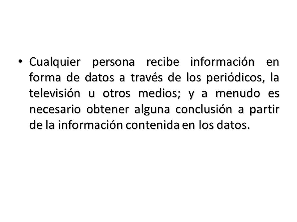 Cualquier persona recibe información en forma de datos a través de los periódicos, la televisión u otros medios; y a menudo es necesario obtener alguna conclusión a partir de la información contenida en los datos.