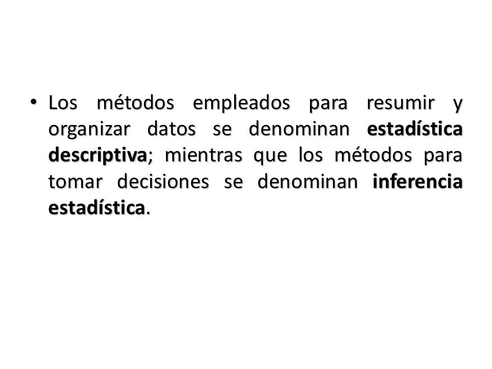 Los métodos empleados para resumir y organizar datos se denominan estadística descriptiva; mientras que los métodos para tomar decisiones se denominan inferencia estadística.