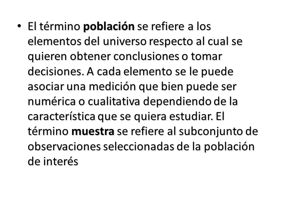 El término población se refiere a los elementos del universo respecto al cual se quieren obtener conclusiones o tomar decisiones.