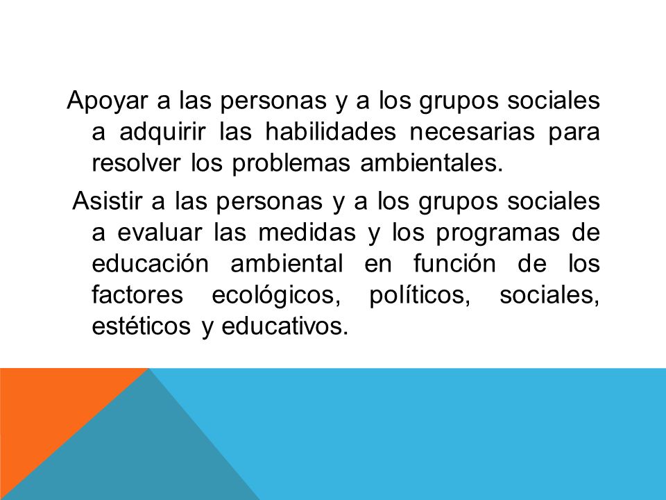 Apoyar a las personas y a los grupos sociales a adquirir las habilidades necesarias para resolver los problemas ambientales.