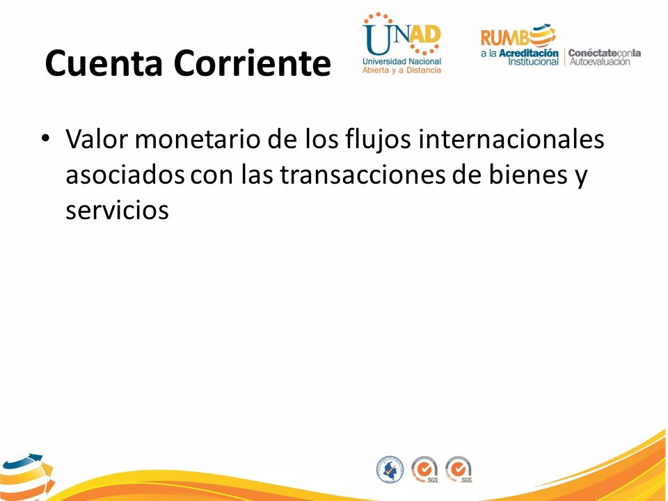 Cuenta Corriente Valor monetario de los flujos internacionales asociados con las transacciones de bienes y servicios.
