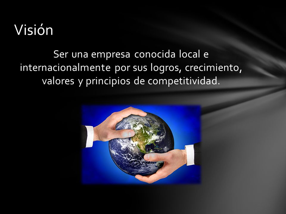 Visión Ser una empresa conocida local e internacionalmente por sus logros, crecimiento, valores y principios de competitividad.