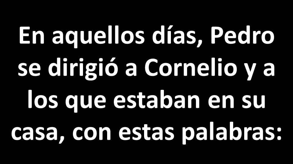 En aquellos días, Pedro se dirigió a Cornelio y a los que estaban en su casa, con estas palabras: