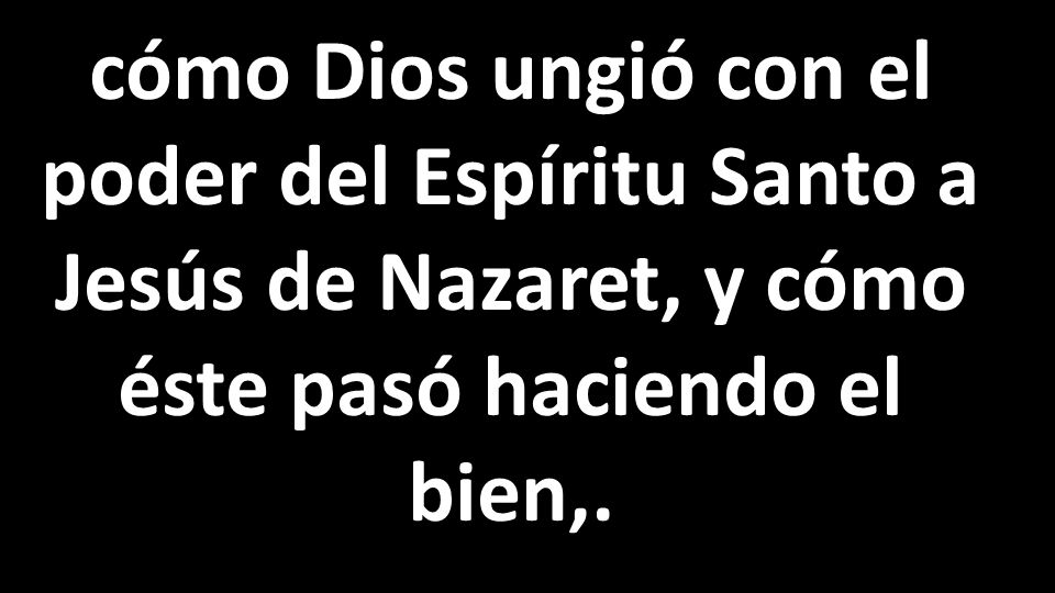 cómo Dios ungió con el poder del Espíritu Santo a Jesús de Nazaret, y cómo éste pasó haciendo el bien,.