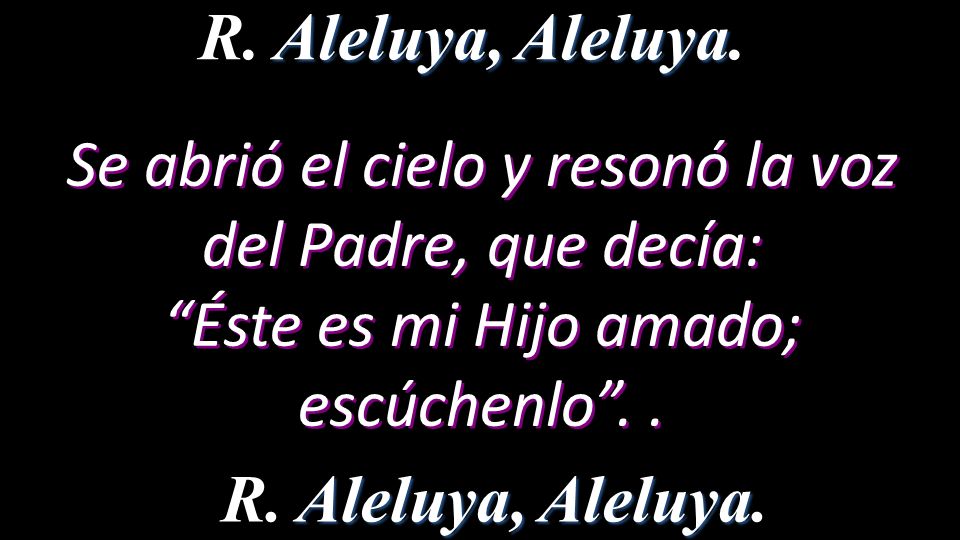 R. Aleluya, Aleluya. Se abrió el cielo y resonó la voz del Padre, que decía: Éste es mi Hijo amado; escúchenlo . .