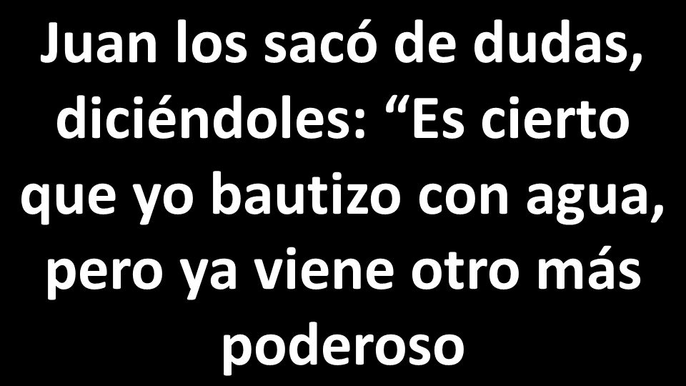 Juan los sacó de dudas, diciéndoles: Es cierto que yo bautizo con agua, pero ya viene otro más poderoso