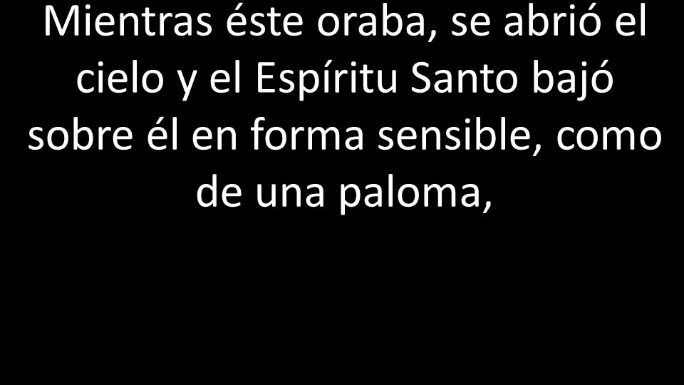 Mientras éste oraba, se abrió el cielo y el Espíritu Santo bajó sobre él en forma sensible, como de una paloma,