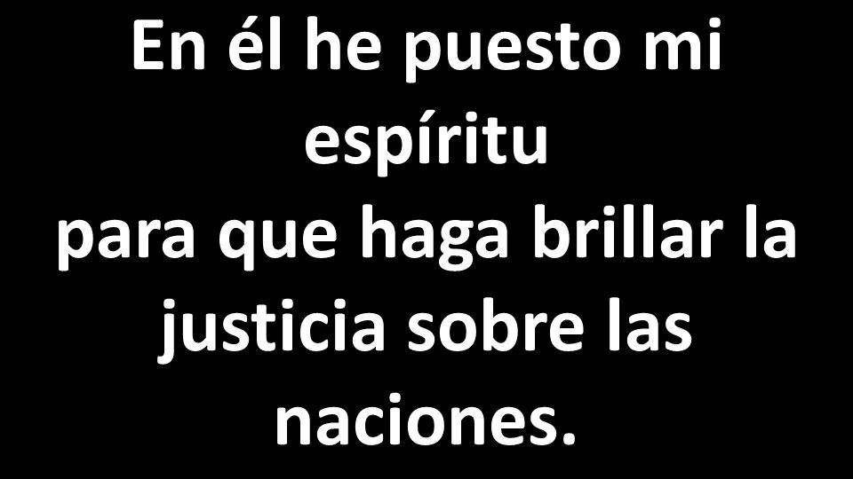 En él he puesto mi espíritu para que haga brillar la justicia sobre las naciones.