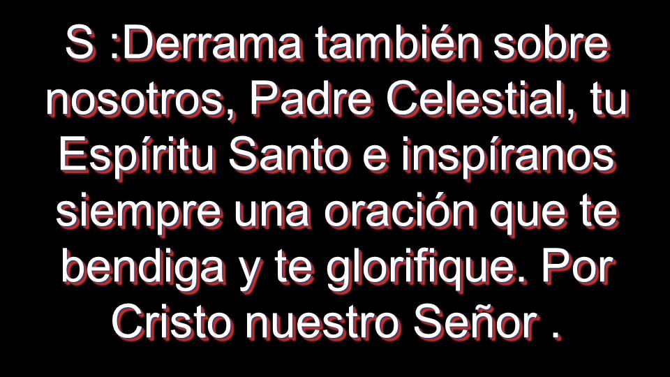 S :Derrama también sobre nosotros, Padre Celestial, tu Espíritu Santo e inspíranos siempre una oración que te bendiga y te glorifique.