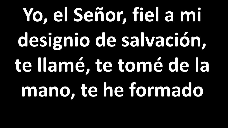 Yo, el Señor, fiel a mi designio de salvación, te llamé, te tomé de la mano, te he formado