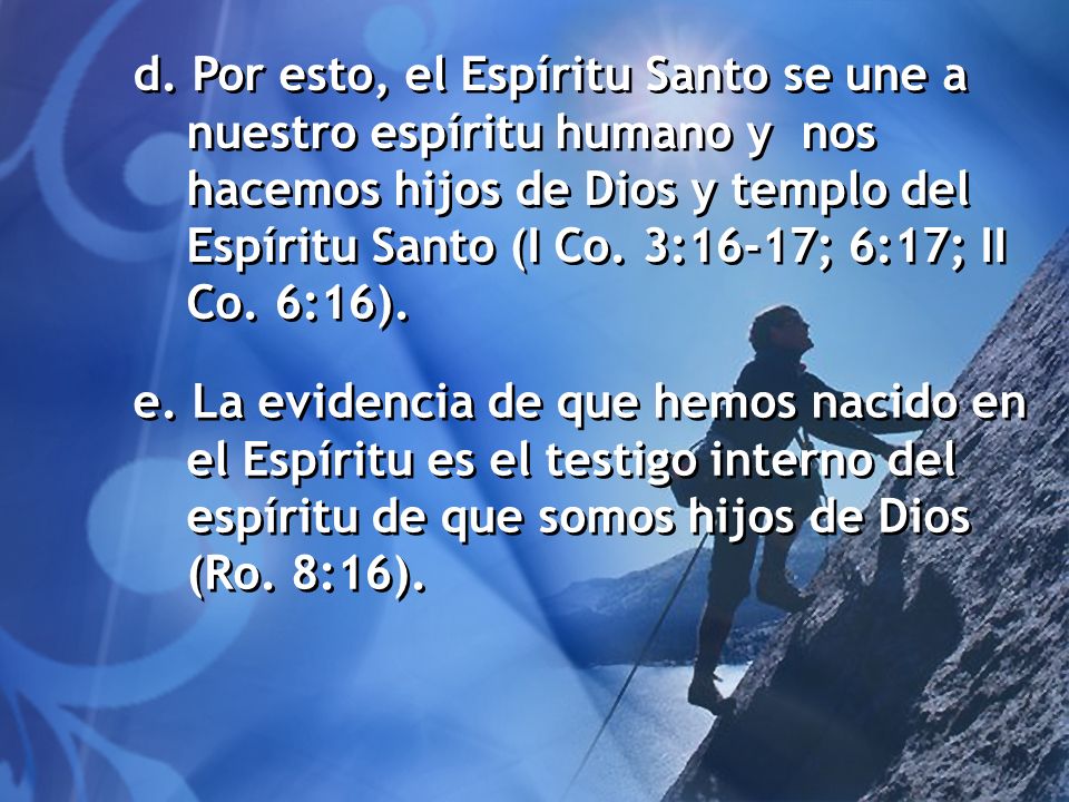 d. Por esto, el Espíritu Santo se une a nuestro espíritu humano y nos hacemos hijos de Dios y templo del Espíritu Santo (I Co. 3:16-17; 6:17; II Co. 6:16).