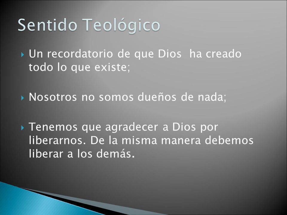Sentido Teológico Un recordatorio de que Dios ha creado todo lo que existe; Nosotros no somos dueños de nada;