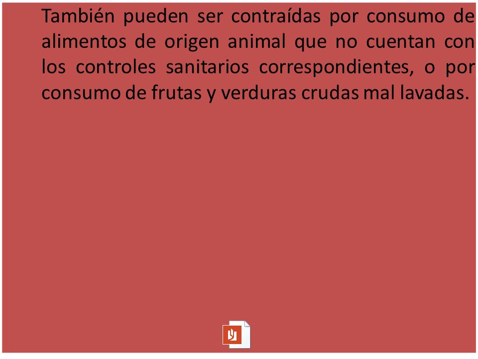 También pueden ser contraídas por consumo de alimentos de origen animal que no cuentan con los controles sanitarios correspondientes, o por consumo de frutas y verduras crudas mal lavadas.