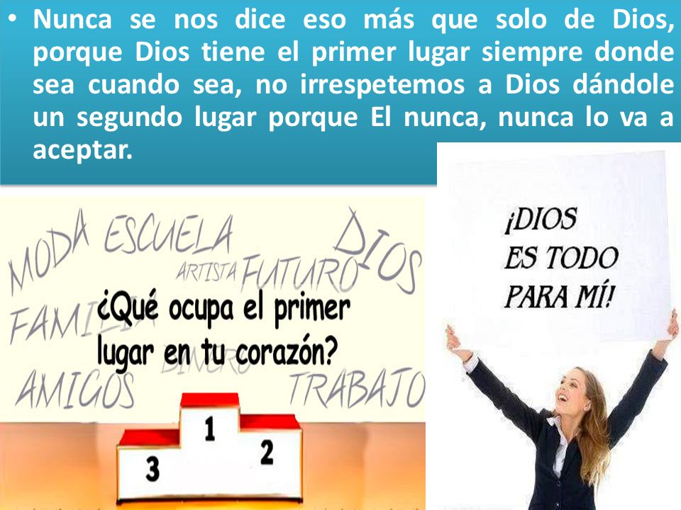Nunca se nos dice eso más que solo de Dios, porque Dios tiene el primer lugar siempre donde sea cuando sea, no irrespetemos a Dios dándole un segundo lugar porque El nunca, nunca lo va a aceptar.