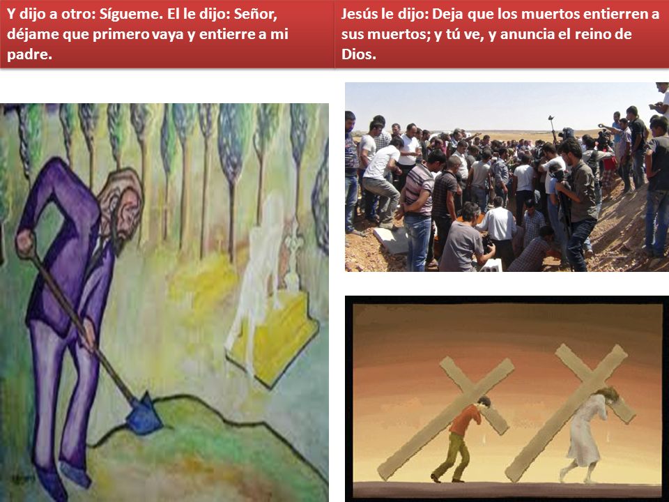 Y dijo a otro: Sígueme. El le dijo: Señor, déjame que primero vaya y entierre a mi padre.