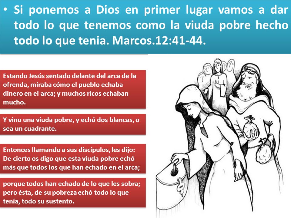Si ponemos a Dios en primer lugar vamos a dar todo lo que tenemos como la viuda pobre hecho todo lo que tenia. Marcos.12:41-44.