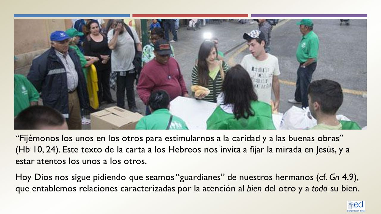 Fijémonos los unos en los otros para estimularnos a la caridad y a las buenas obras (Hb 10, 24). Este texto de la carta a los Hebreos nos invita a fijar la mirada en Jesús, y a estar atentos los unos a los otros.