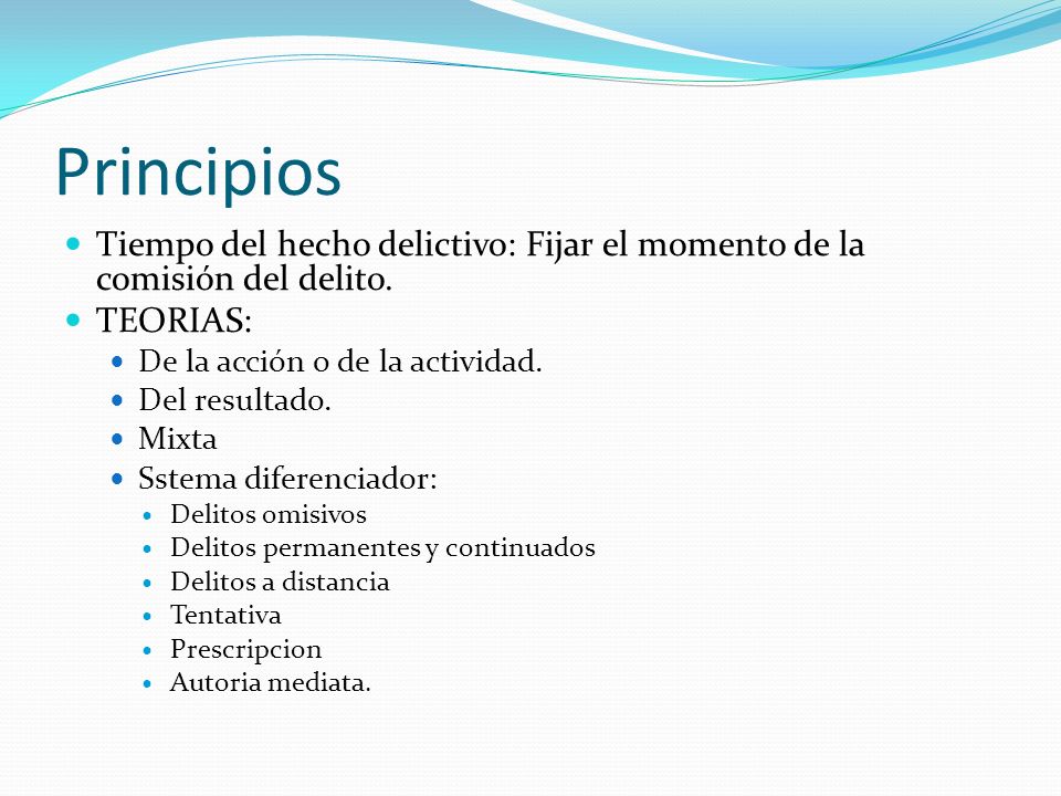Principios Tiempo del hecho delictivo: Fijar el momento de la comisión del delito. TEORIAS: De la acción o de la actividad.