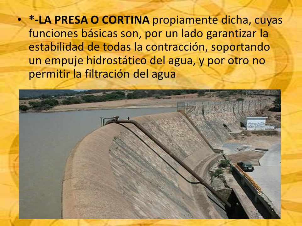 *-LA PRESA O CORTINA propiamente dicha, cuyas funciones básicas son, por un lado garantizar la estabilidad de todas la contracción, soportando un empuje hidrostático del agua, y por otro no permitir la filtración del agua