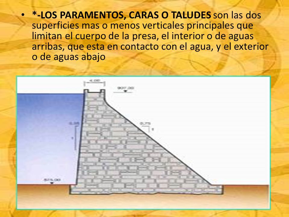*-LOS PARAMENTOS, CARAS O TALUDES son las dos superficies mas o menos verticales principales que limitan el cuerpo de la presa, el interior o de aguas arribas, que esta en contacto con el agua, y el exterior o de aguas abajo