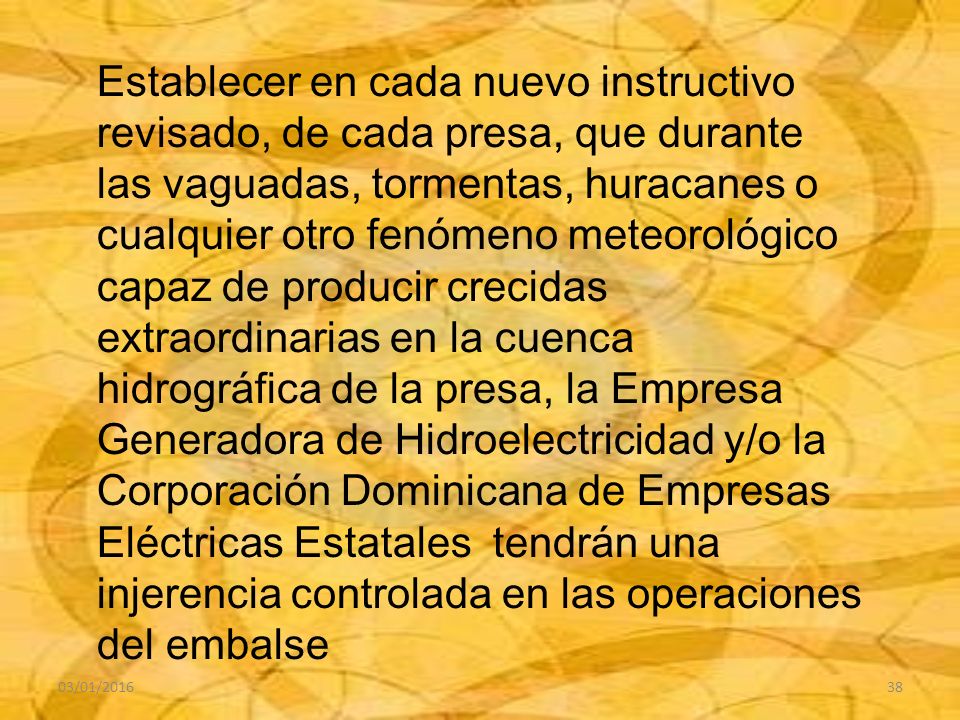 Establecer en cada nuevo instructivo revisado, de cada presa, que durante las vaguadas, tormentas, huracanes o cualquier otro fenómeno meteorológico capaz de producir crecidas extraordinarias en la cuenca hidrográfica de la presa, la Empresa Generadora de Hidroelectricidad y/o la Corporación Dominicana de Empresas Eléctricas Estatales tendrán una injerencia controlada en las operaciones del embalse